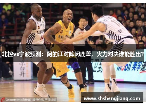北控vs宁波预测：阿的江对阵闵鹿蕾，火力对决谁能胜出？