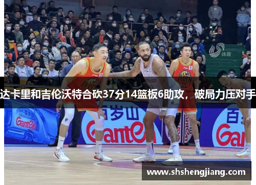 达卡里和吉伦沃特合砍37分14篮板6助攻，破局力压对手